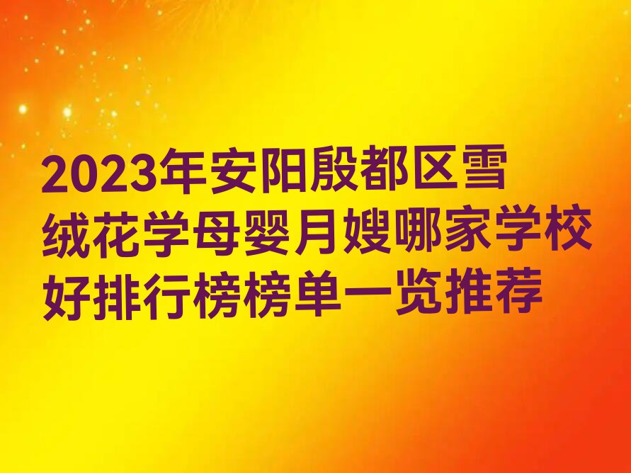 2023年安阳殷都区雪绒花学母婴月嫂哪家学校好排行榜榜单一览推荐