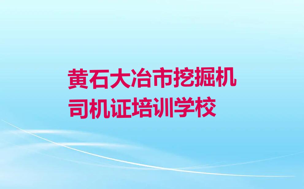 2023年黄石金山店镇附近挖掘机司机证在哪学排行榜名单总览公布