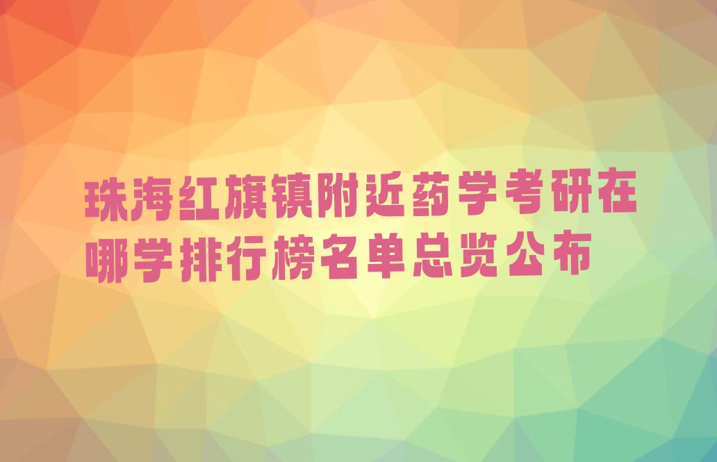 珠海红旗镇附近药学考研在哪学排行榜名单总览公布