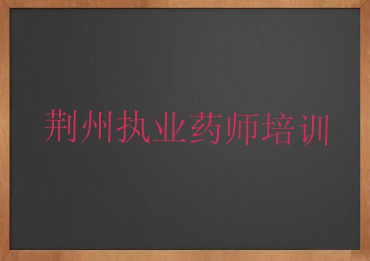 2023年荆州哪里有学执业药师的排行榜名单总览公布