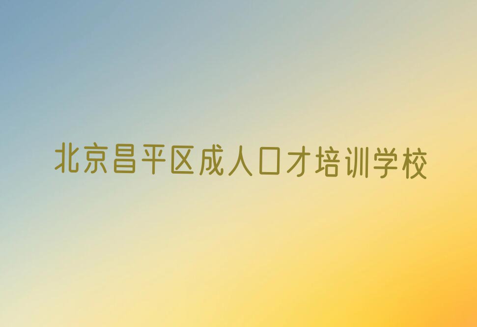 北京昌平区哪个学校学成人口才好排行榜名单总览公布