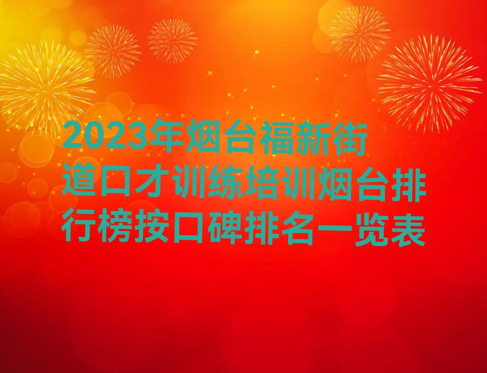 2023年烟台福新街道口才训练培训烟台排行榜按口碑排名一览表