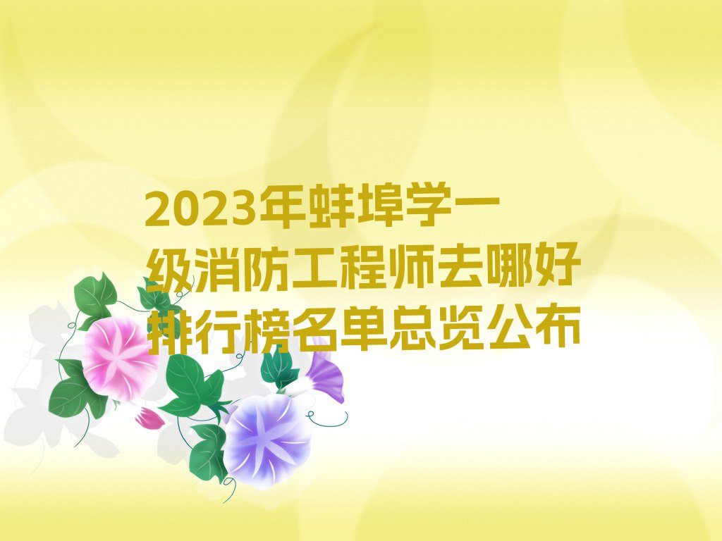 2023年蚌埠学一级消防工程师去哪好排行榜名单总览公布