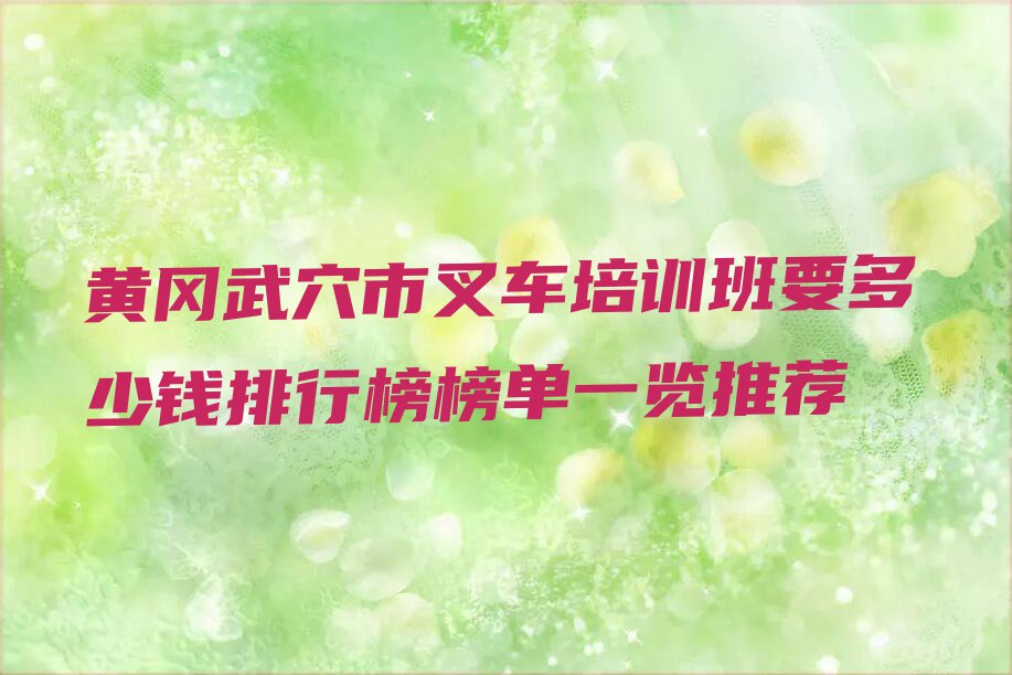 黄冈武穴市叉车培训班要多少钱排行榜榜单一览推荐