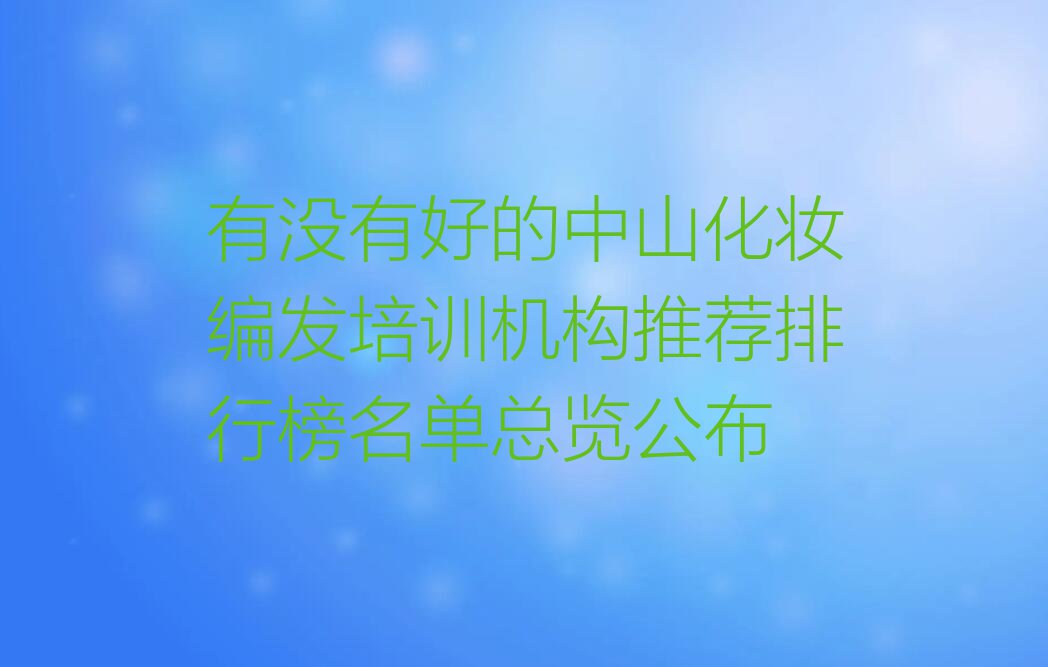 有没有好的中山化妆编发培训机构推荐排行榜名单总览公布