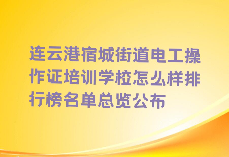 连云港宿城街道电工操作证培训学校怎么样排行榜名单总览公布