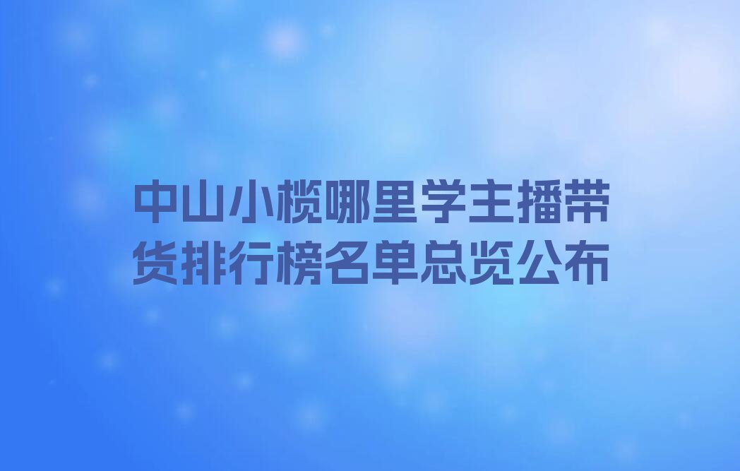 中山小榄哪里学主播带货排行榜名单总览公布