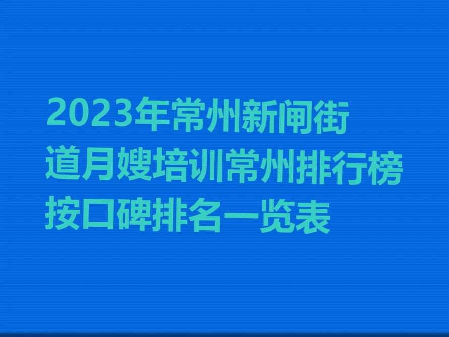 2023年常州新闸街道月嫂培训常州排行榜按口碑排名一览表