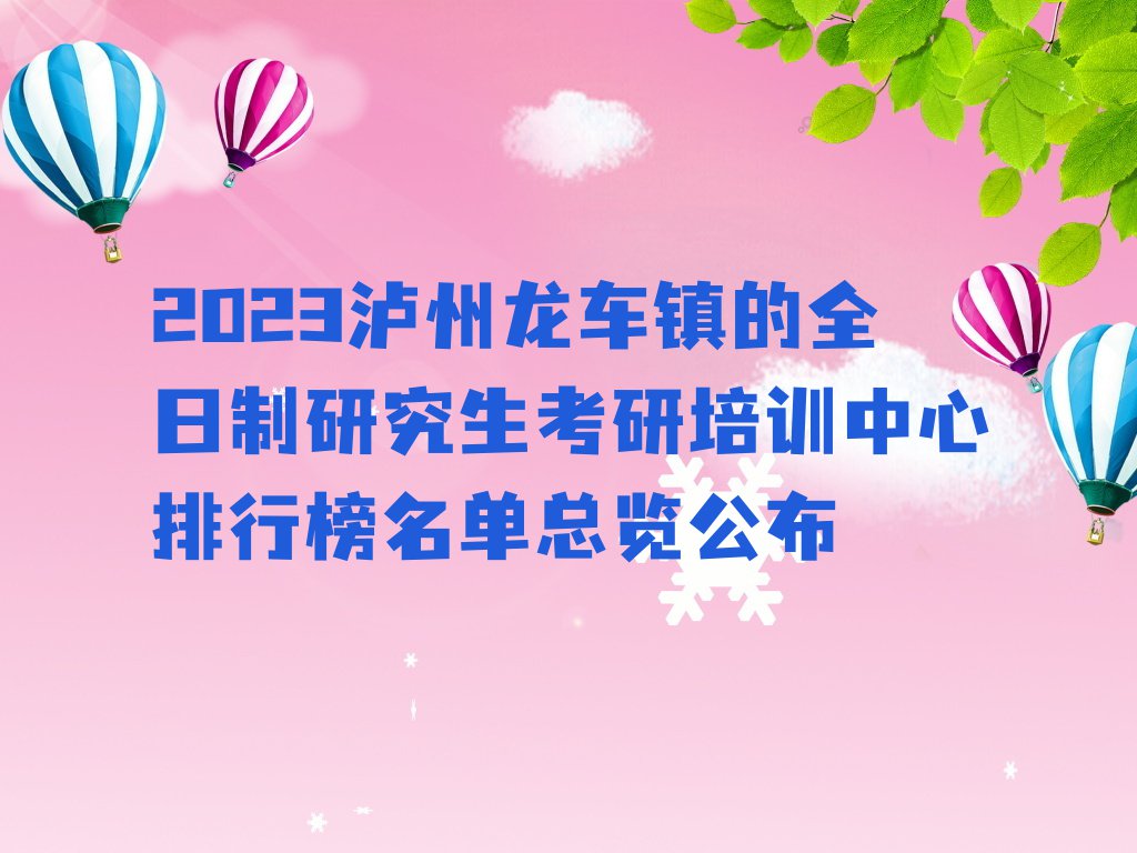 2023泸州龙车镇的全日制研究生考研培训中心排行榜名单总览公布