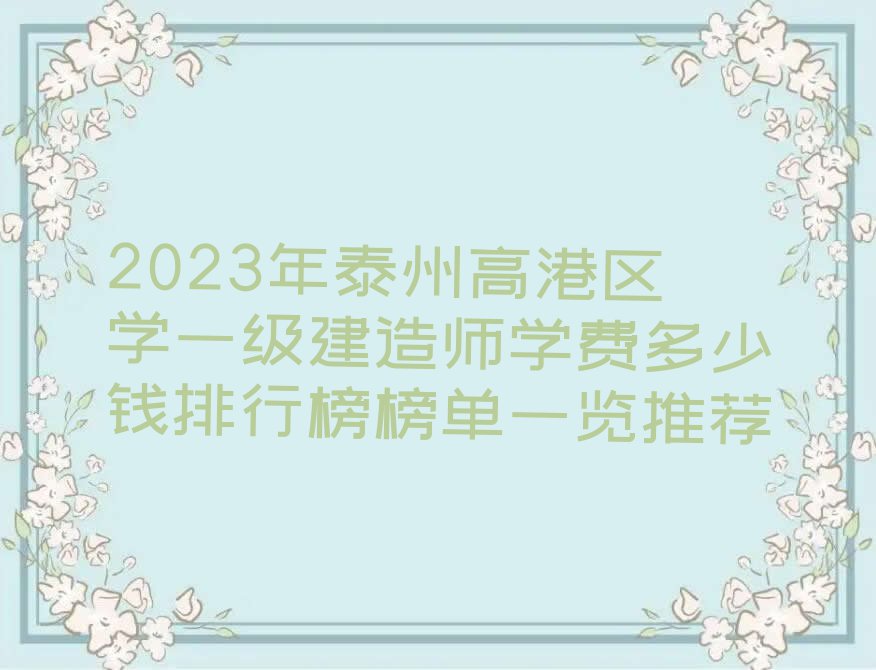 2023年泰州高港区学一级建造师学费多少钱排行榜榜单一览推荐