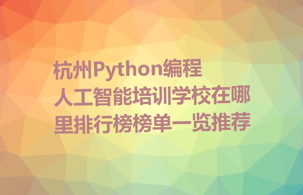 杭州Python编程人工智能培训学校在哪里排行榜榜单一览推荐