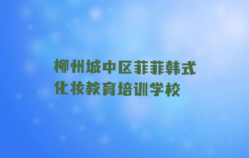 2023柳州韩式化妆培训那个好,多少钱名单排行榜今日推荐