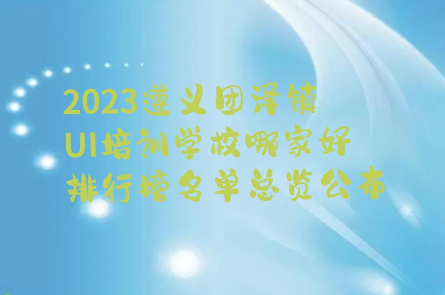 2023遵义团泽镇UI培训学校哪家好排行榜名单总览公布