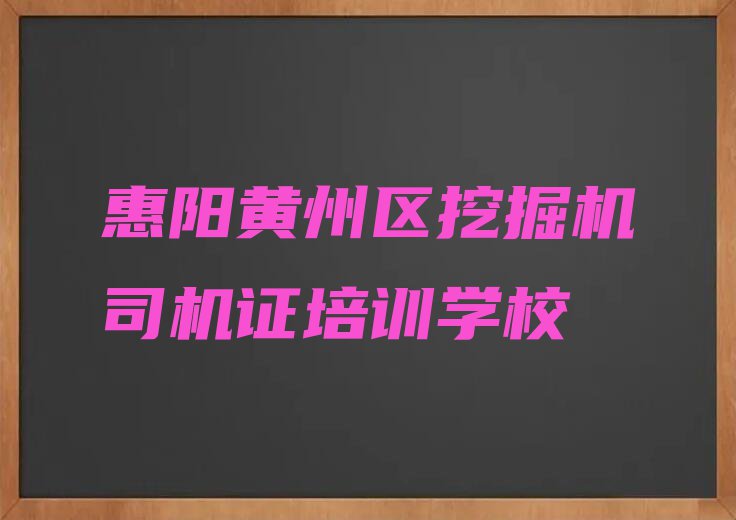 2023年惠阳黄州区学挖掘机司机证的学校排行榜名单总览公布