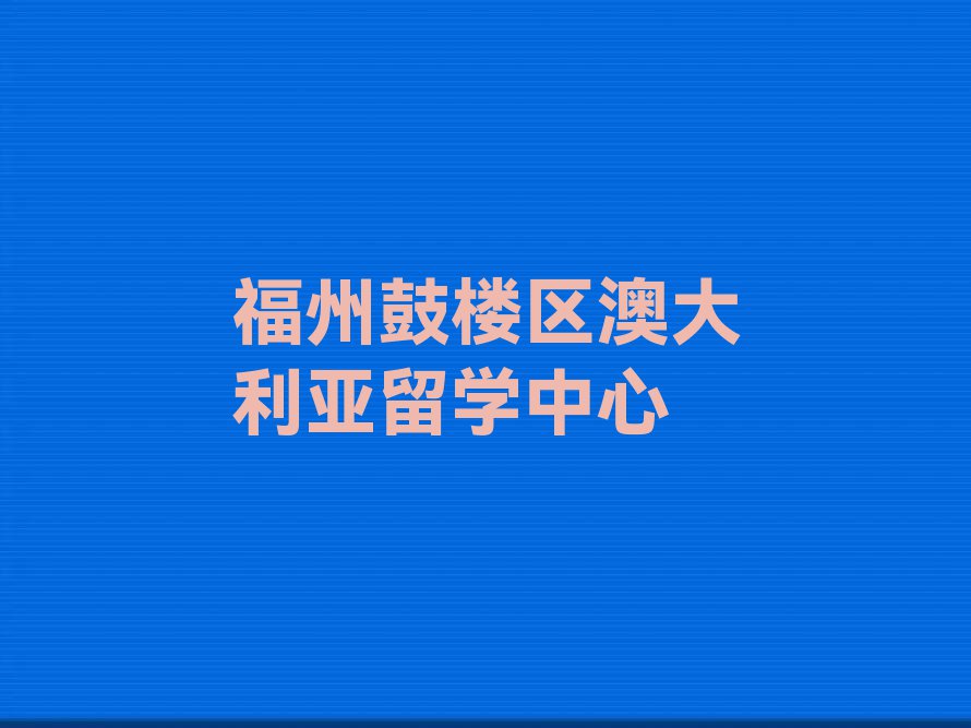 福州鼓楼区澳大利亚留学中介十大排名名单汇总