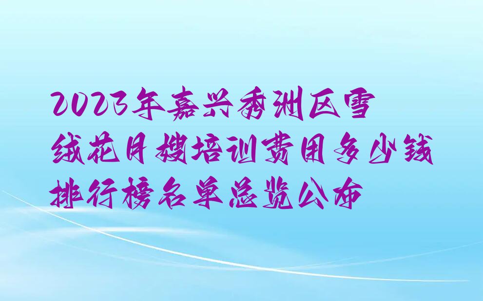 2023年嘉兴秀洲区雪绒花月嫂培训费用多少钱排行榜名单总览公布