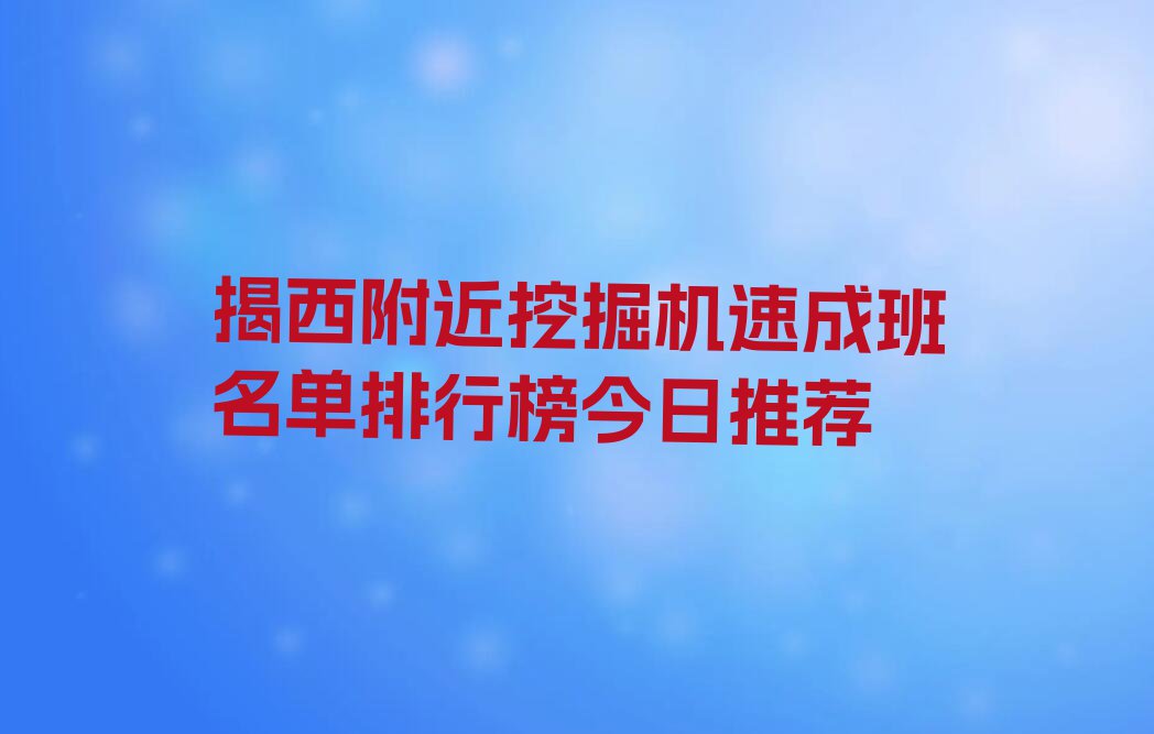 揭西附近挖掘机速成班名单排行榜今日推荐