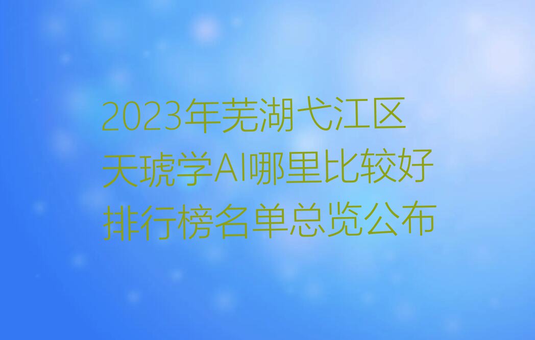 2023年芜湖弋江区天琥学AI哪里比较好排行榜名单总览公布