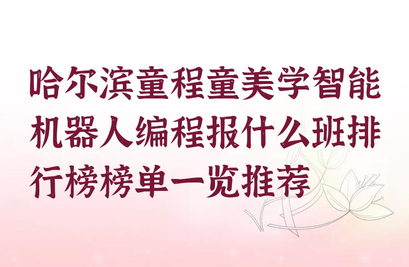 哈尔滨童程童美学智能机器人编程报什么班排行榜榜单一览推荐