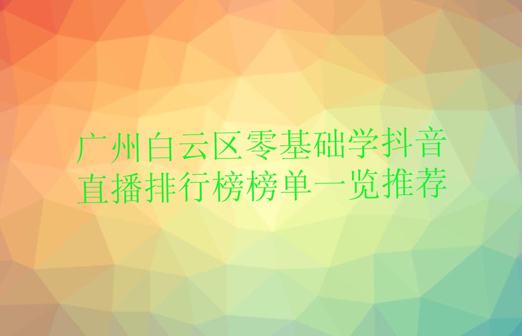 广州白云区零基础学抖音直播排行榜榜单一览推荐