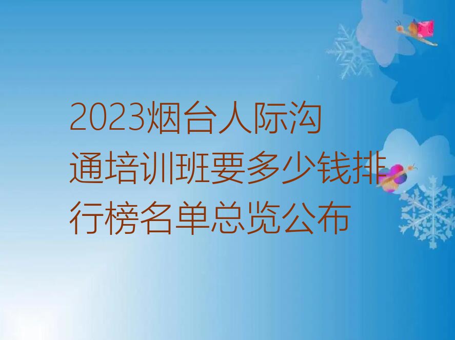 2023烟台人际沟通培训班要多少钱排行榜名单总览公布