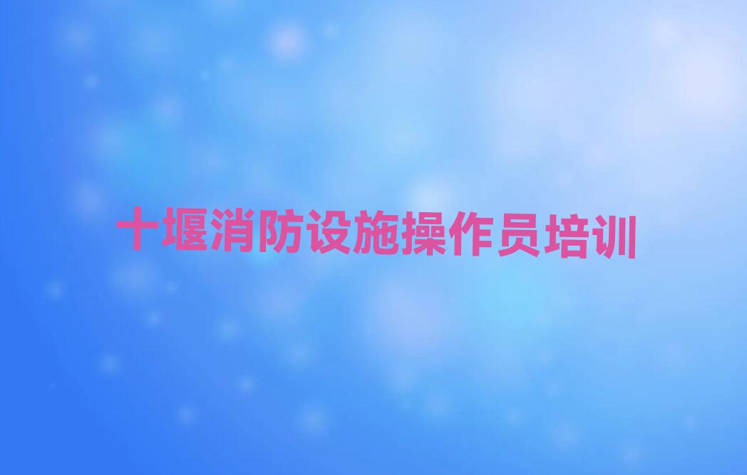 2023年十堰知名中级消防员学校排行榜名单总览公布