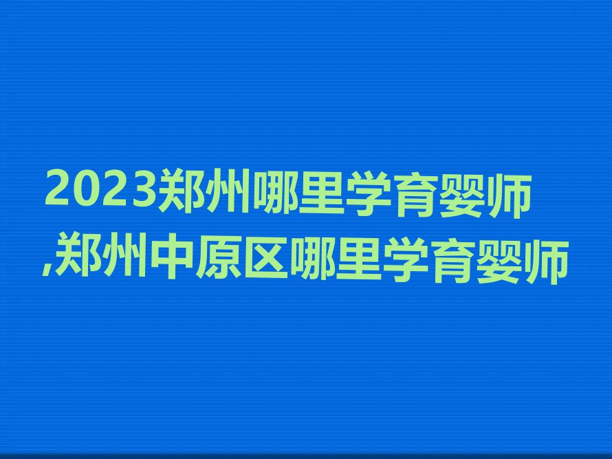 2023郑州哪里学育婴师,郑州中原区哪里学育婴师