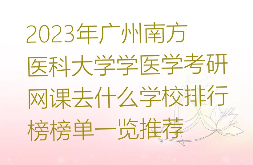 2023年广州南方医科大学学医学考研网课去什么学校排行榜榜单一览推荐