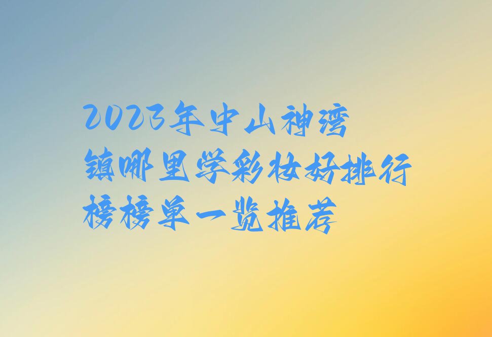 2023年中山神湾镇哪里学彩妆好排行榜榜单一览推荐