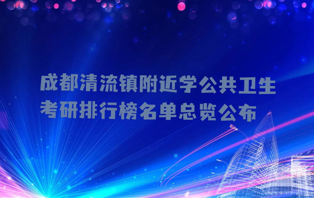 成都清流镇附近学公共卫生考研排行榜名单总览公布