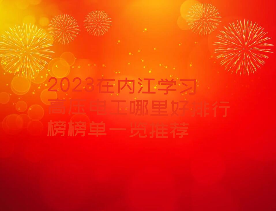 2023在内江学习高压电工哪里好排行榜榜单一览推荐