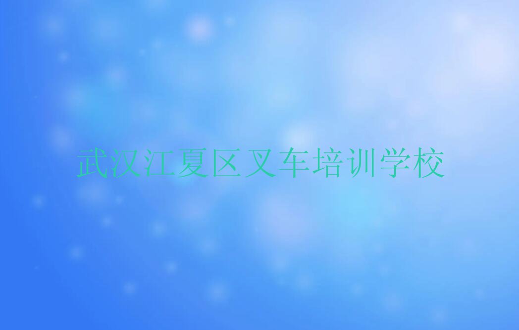 2023年武汉湖泗街道学叉车的培训班排行榜按口碑排名一览表