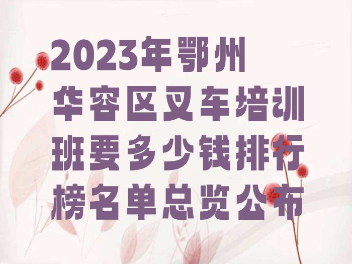 2023年鄂州华容区叉车培训班要多少钱排行榜名单总览公布