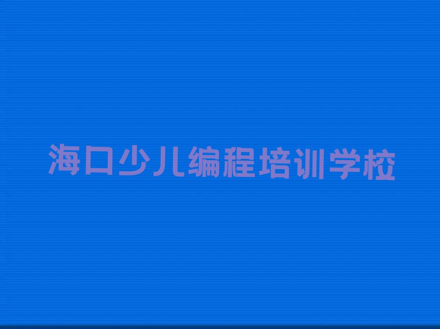 海口童程童美小学生编程学校哪家好排行榜名单总览公布