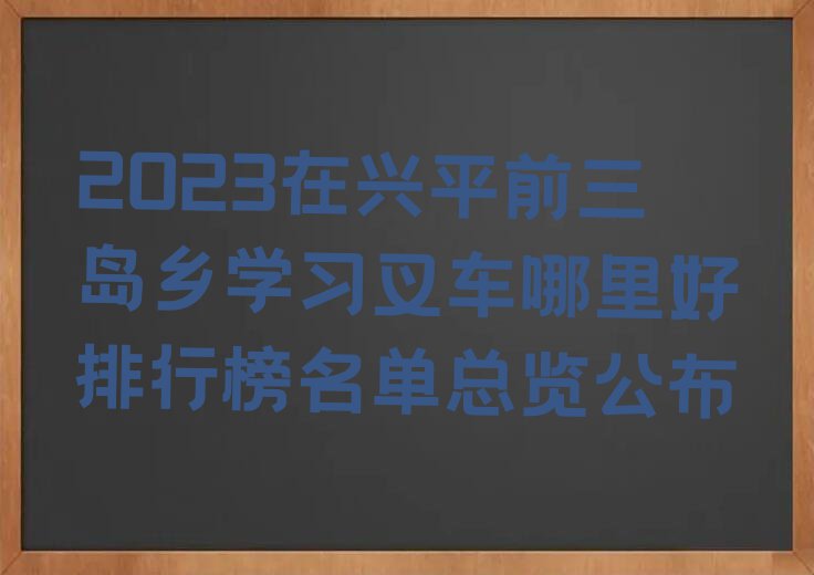 2023在兴平前三岛乡学习叉车哪里好排行榜名单总览公布