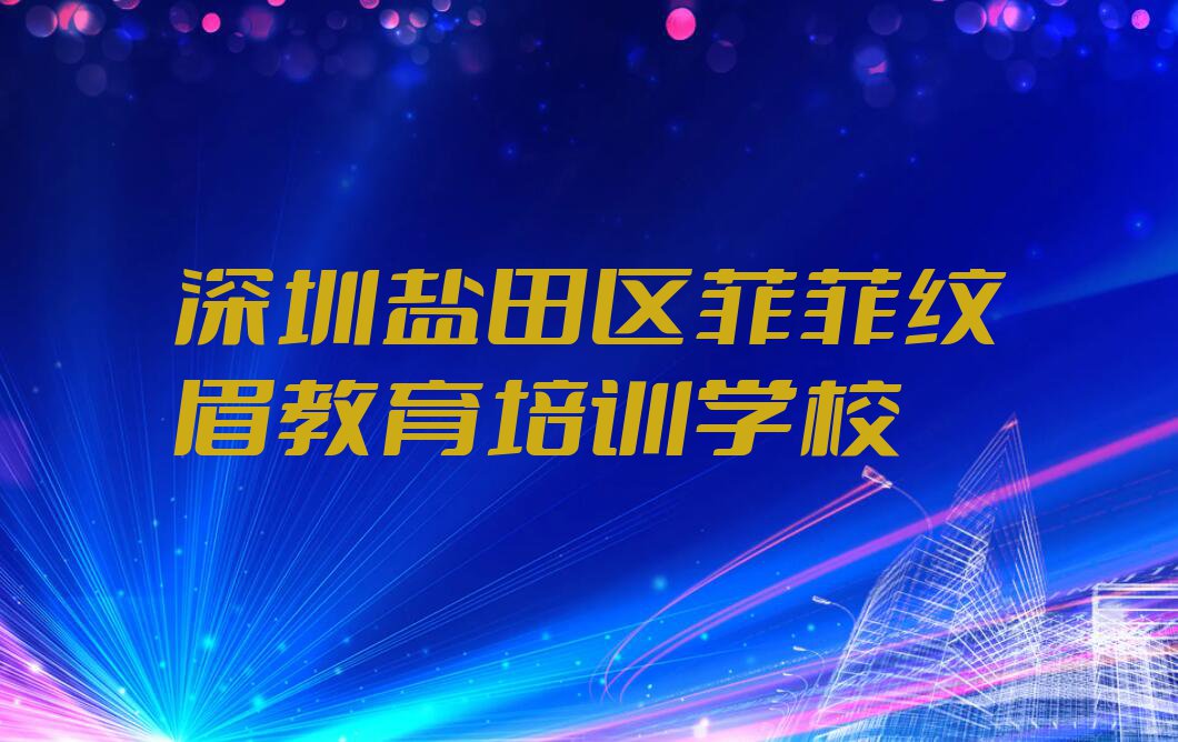 深圳市保税区（盐田港）学纹眉大概要多久排行榜名单总览公布