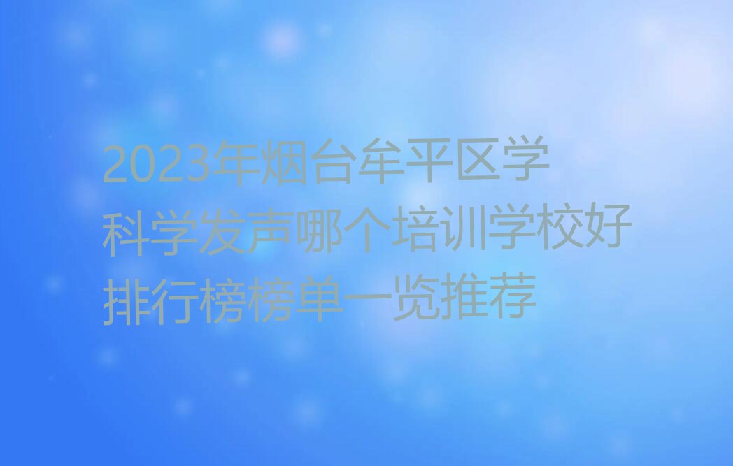 2023年烟台牟平区学科学发声哪个培训学校好排行榜榜单一览推荐