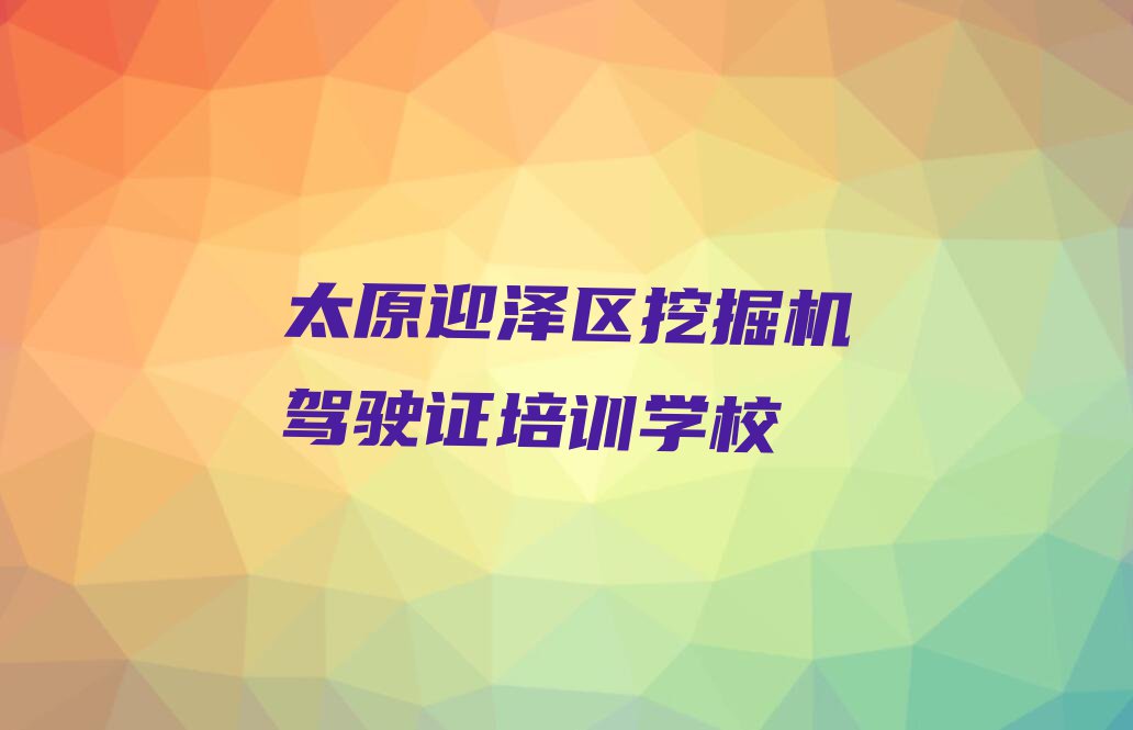 2023迎泽区挖掘机驾驶证培训学校名单排行榜今日推荐