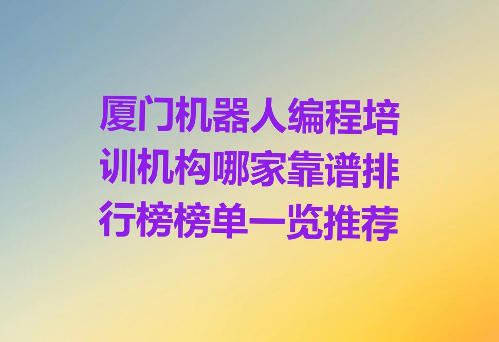 厦门机器人编程培训机构哪家靠谱排行榜榜单一览推荐