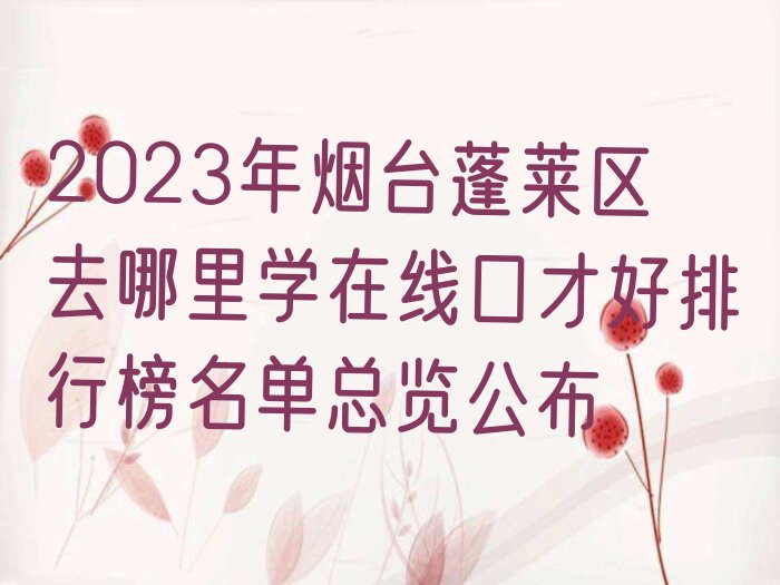 2023年烟台蓬莱区去哪里学在线口才好排行榜名单总览公布