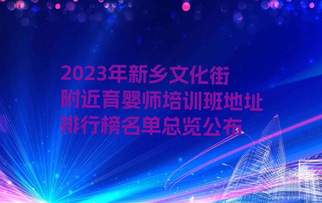 2023年新乡文化街附近育婴师培训班地址排行榜名单总览公布