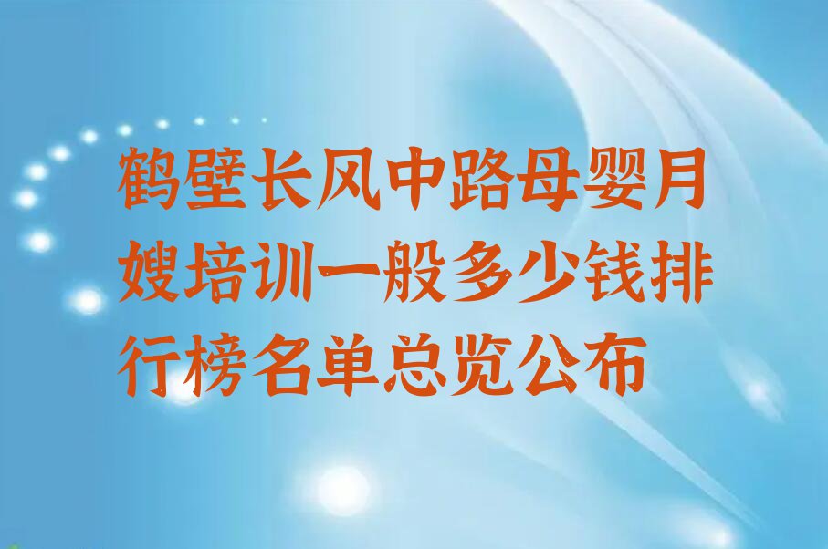 鹤壁长风中路母婴月嫂培训一般多少钱排行榜名单总览公布