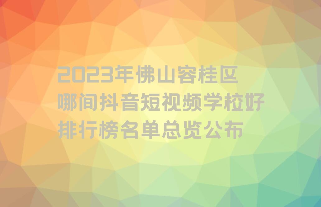 2023年佛山容桂区哪间抖音短视频学校好排行榜名单总览公布