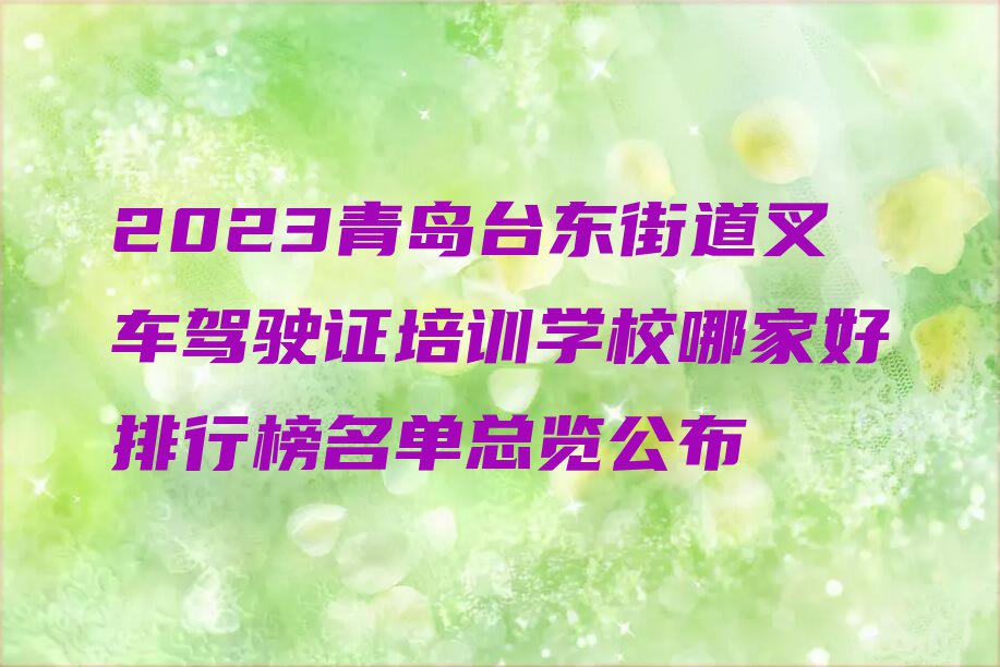 2023青岛台东街道叉车驾驶证培训学校哪家好排行榜名单总览公布