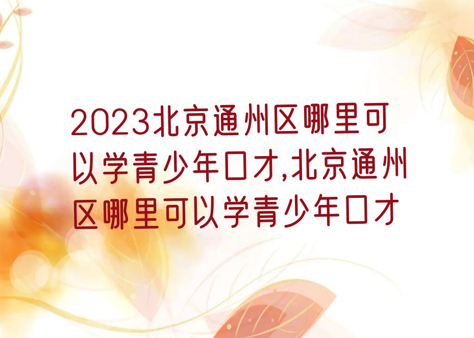 2023北京通州区哪里可以学青少年口才,北京通州区哪里可以学青少年口才