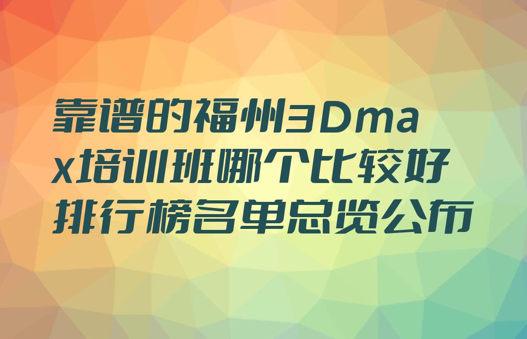 靠谱的福州3Dmax培训班哪个比较好排行榜名单总览公布