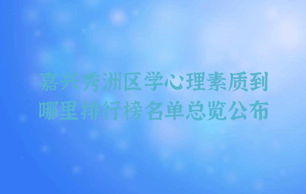 嘉兴秀洲区学心理素质到哪里排行榜名单总览公布