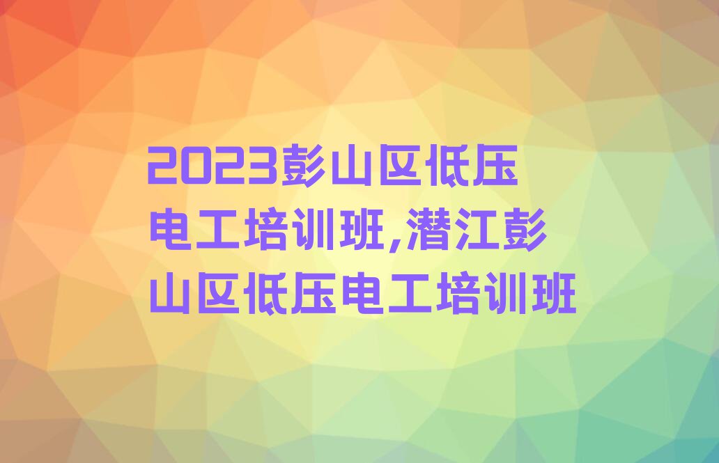 2023彭山区低压电工培训班,潜江彭山区低压电工培训班