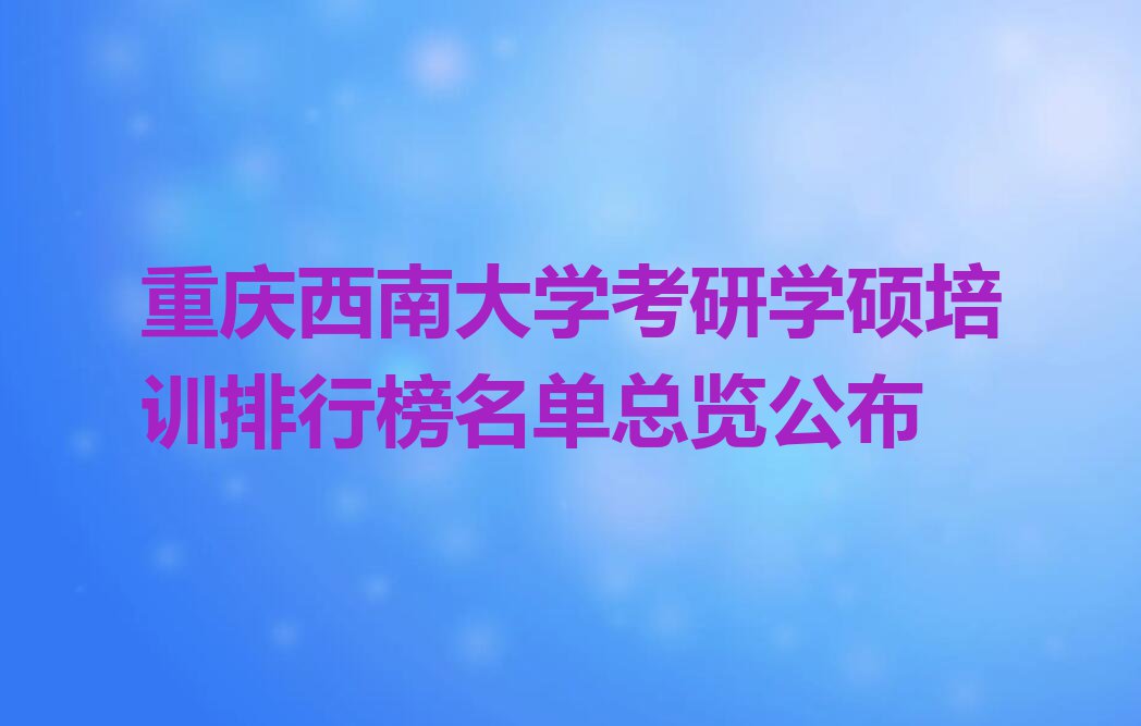 重庆西南大学考研学硕培训排行榜名单总览公布