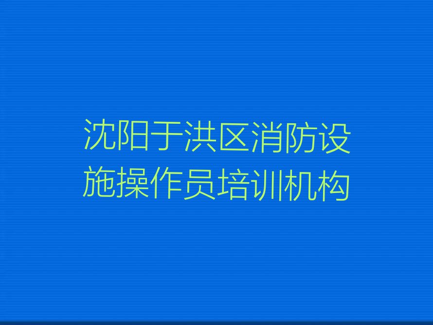 沈阳平罗街道消防设施操作员速成班排行榜榜单一览推荐